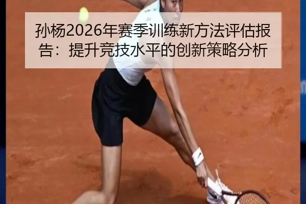 孙杨2026年赛季训练新方法评估报告：提升竞技水平的创新策略分析