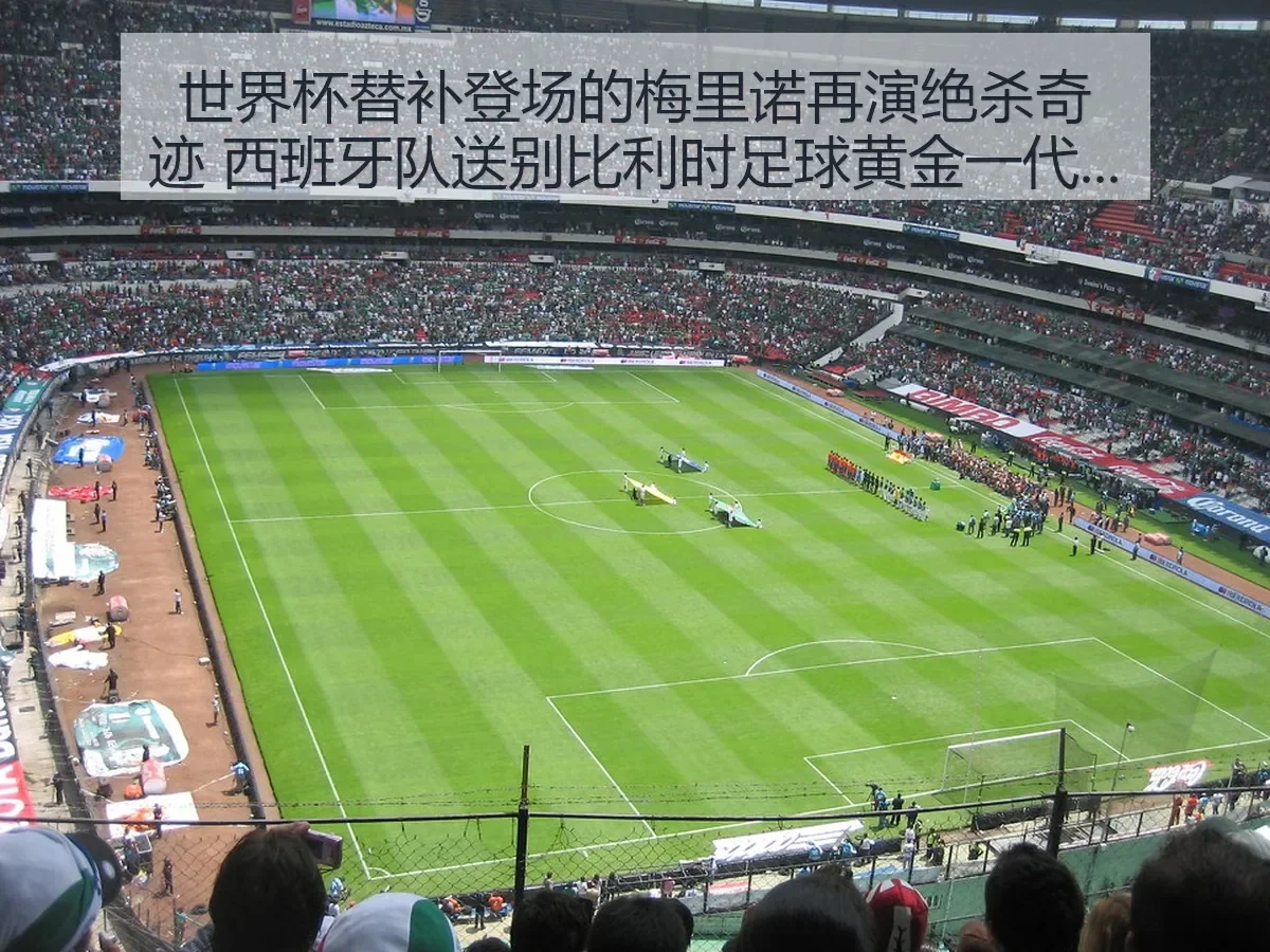世界杯替补登场的梅里诺再演绝杀奇迹 西班牙队送别比利时足球黄金一代的深度观察